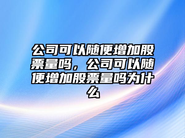 公司可以隨便增加股票量嗎，公司可以隨便增加股票量嗎為什么