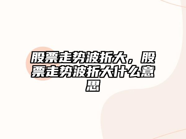 股票走勢波折大，股票走勢波折大什么意思