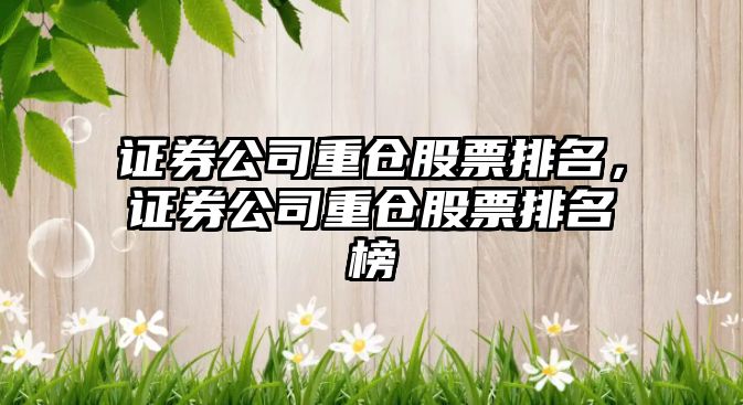 證券公司重倉股票排名，證券公司重倉股票排名榜