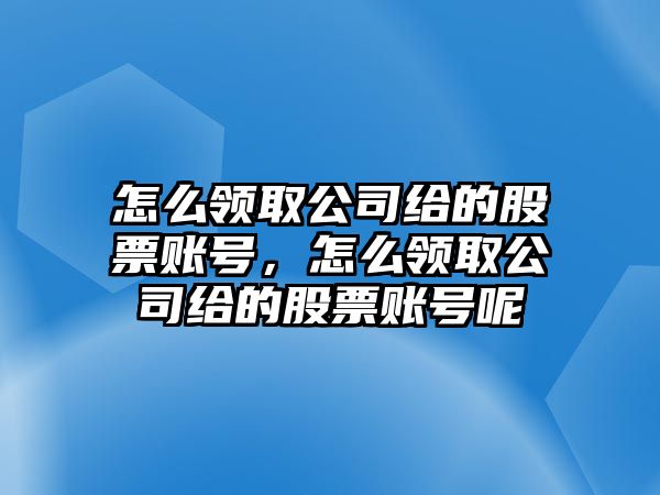 怎么領(lǐng)取公司給的股票賬號，怎么領(lǐng)取公司給的股票賬號呢