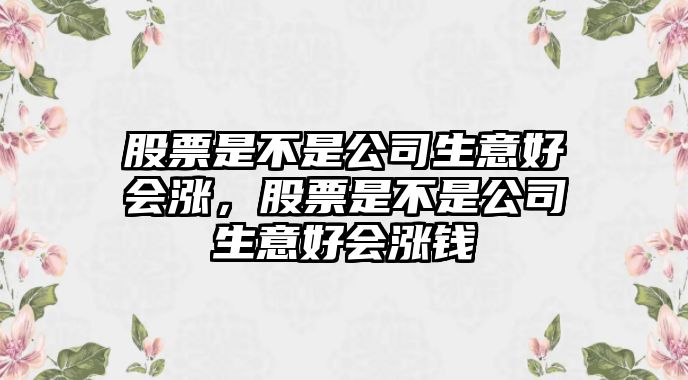 股票是不是公司生意好會(huì )漲，股票是不是公司生意好會(huì )漲錢(qián)