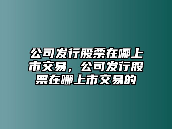 公司發(fā)行股票在哪上市交易，公司發(fā)行股票在哪上市交易的