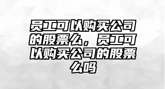 員工可以購買(mǎi)公司的股票么，員工可以購買(mǎi)公司的股票么嗎