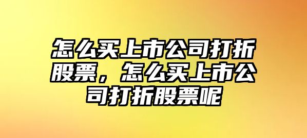 怎么買(mǎi)上市公司打折股票，怎么買(mǎi)上市公司打折股票呢