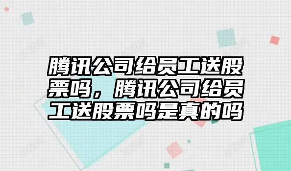 騰訊公司給員工送股票嗎，騰訊公司給員工送股票嗎是真的嗎