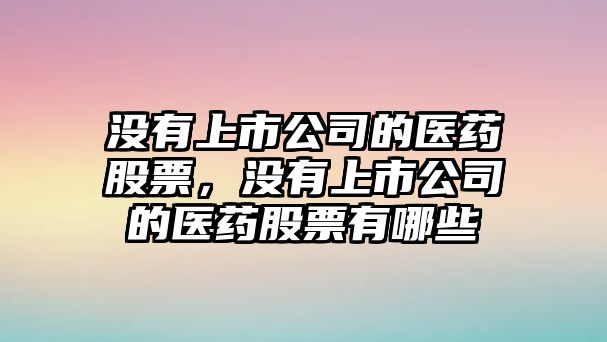 沒(méi)有上市公司的醫藥股票，沒(méi)有上市公司的醫藥股票有哪些