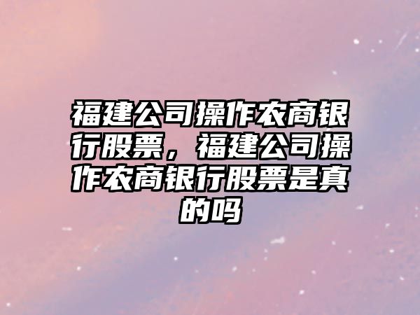 福建公司操作農商銀行股票，福建公司操作農商銀行股票是真的嗎