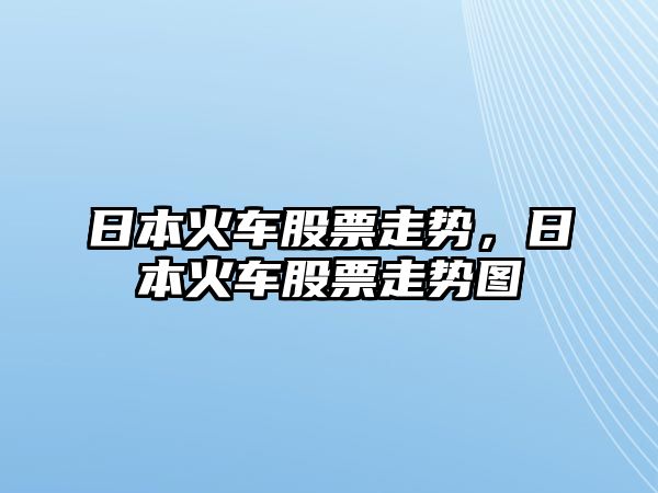 日本火車(chē)股票走勢，日本火車(chē)股票走勢圖