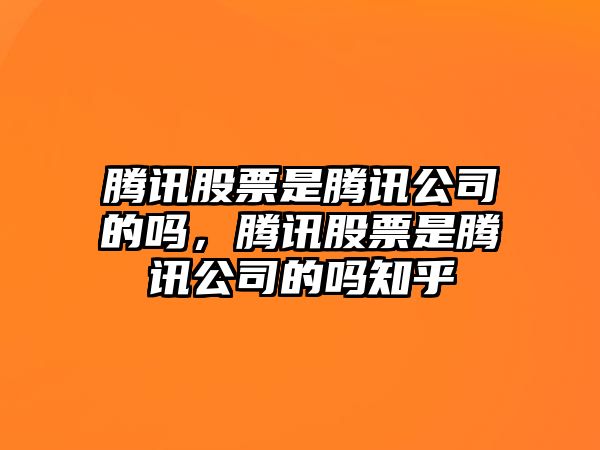 騰訊股票是騰訊公司的嗎，騰訊股票是騰訊公司的嗎知乎