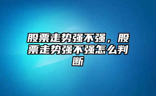 股票走勢強不強，股票走勢強不強怎么判斷