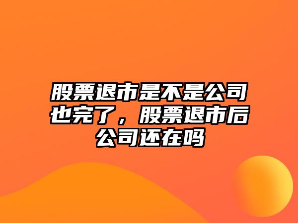 股票退市是不是公司也完了，股票退市后公司還在嗎