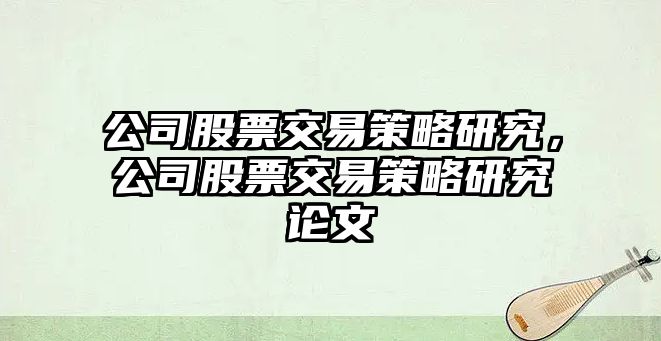 公司股票交易策略研究，公司股票交易策略研究論文