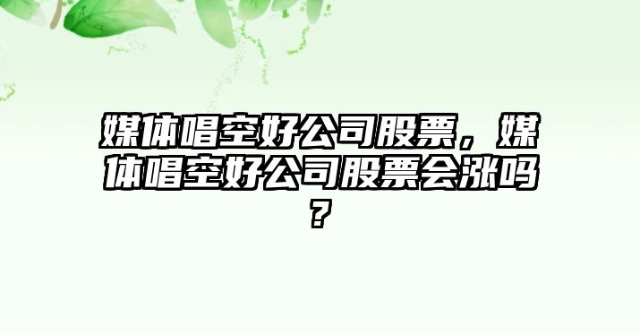 媒體唱空好公司股票，媒體唱空好公司股票會(huì )漲嗎?