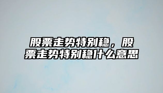 股票走勢特別穩，股票走勢特別穩什么意思