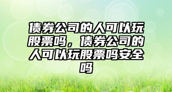 債券公司的人可以玩股票嗎，債券公司的人可以玩股票嗎安全嗎