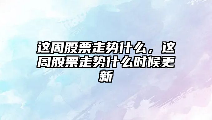 這周股票走勢什么，這周股票走勢什么時(shí)候更新