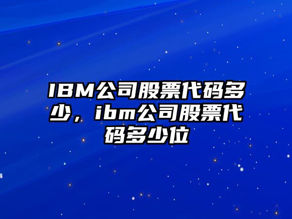 IBM公司股票代碼多少，ibm公司股票代碼多少位