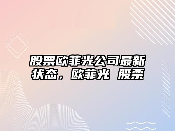 股票歐菲光公司最新?tīng)顟B(tài)，歐菲光 股票