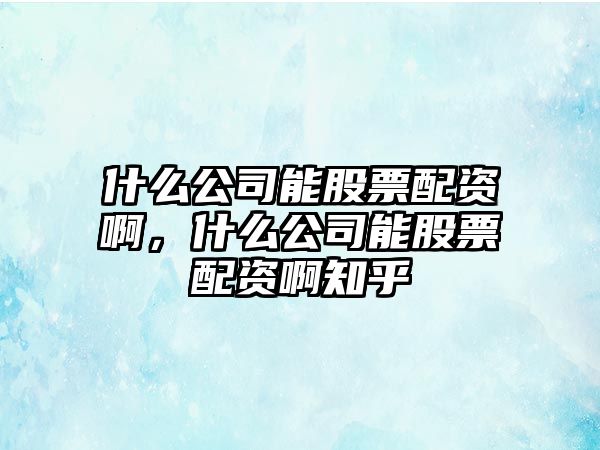 什么公司能股票配資啊，什么公司能股票配資啊知乎