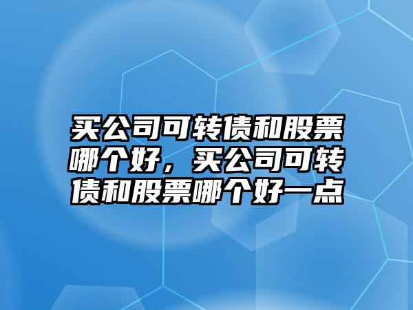 買(mǎi)公司可轉債和股票哪個(gè)好，買(mǎi)公司可轉債和股票哪個(gè)好一點(diǎn)