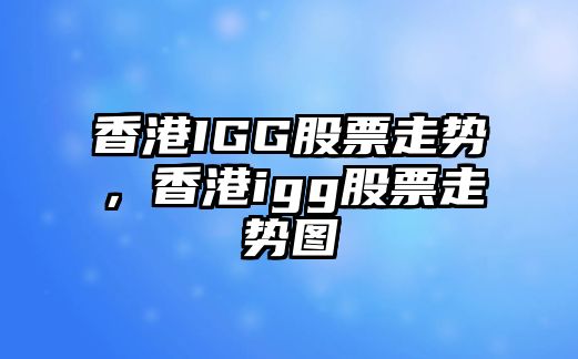 香港IGG股票走勢，香港igg股票走勢圖