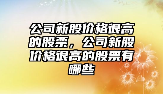 公司新股價(jià)格很高的股票，公司新股價(jià)格很高的股票有哪些