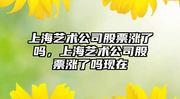 上海藝術(shù)公司股票漲了嗎，上海藝術(shù)公司股票漲了嗎現在