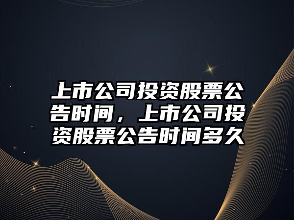 上市公司投資股票公告時(shí)間，上市公司投資股票公告時(shí)間多久