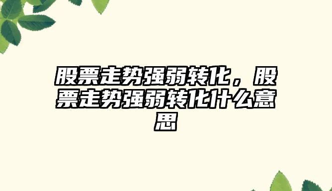 股票走勢強弱轉化，股票走勢強弱轉化什么意思