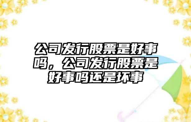 公司發(fā)行股票是好事嗎，公司發(fā)行股票是好事嗎還是壞事