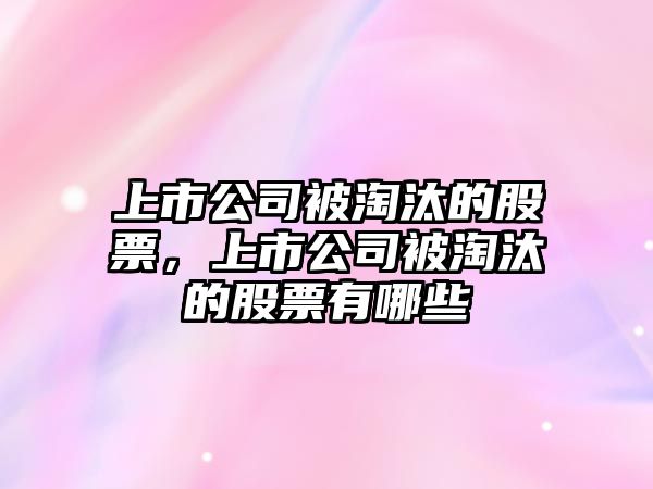 上市公司被淘汰的股票，上市公司被淘汰的股票有哪些