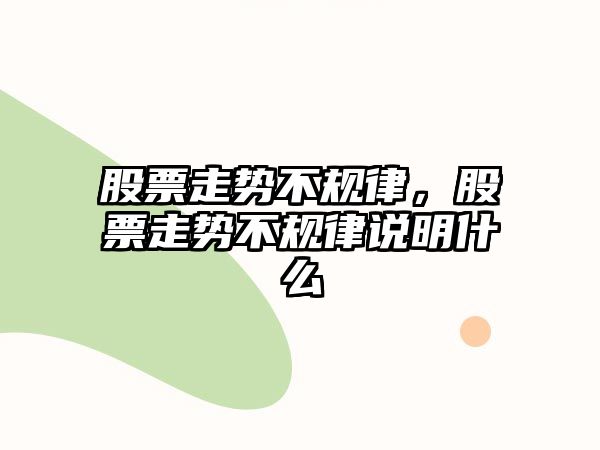 股票走勢不規律，股票走勢不規律說(shuō)明什么