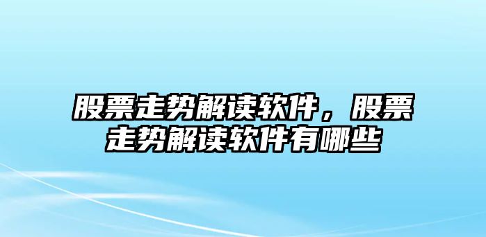 股票走勢解讀軟件，股票走勢解讀軟件有哪些