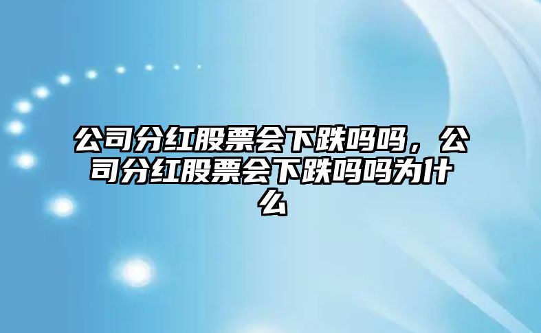 公司分紅股票會(huì )下跌嗎嗎，公司分紅股票會(huì )下跌嗎嗎為什么