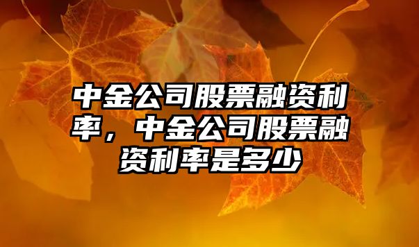 中金公司股票融資利率，中金公司股票融資利率是多少