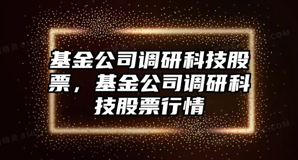 基金公司調研科技股票，基金公司調研科技股票行情