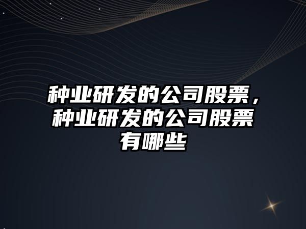 種業(yè)研發(fā)的公司股票，種業(yè)研發(fā)的公司股票有哪些