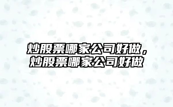 炒股票哪家公司好做，炒股票哪家公司好做