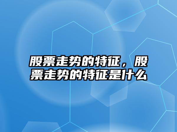 股票走勢的特征，股票走勢的特征是什么