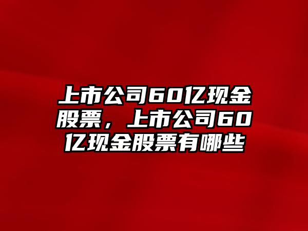 上市公司60億現金股票，上市公司60億現金股票有哪些