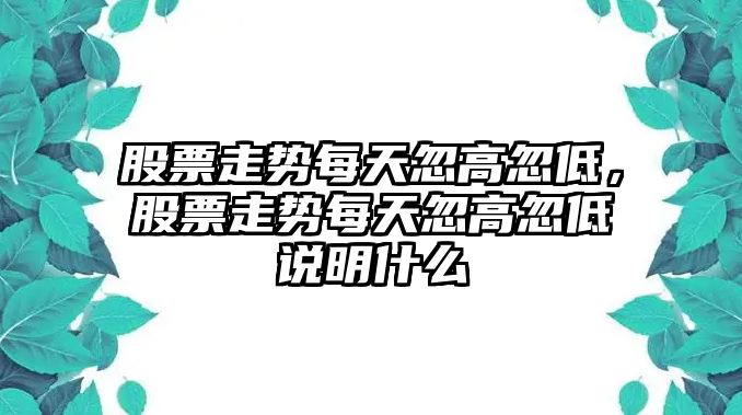 股票走勢每天忽高忽低，股票走勢每天忽高忽低說(shuō)明什么