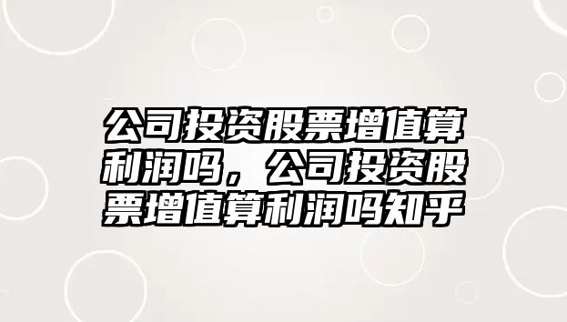 公司投資股票增值算利潤嗎，公司投資股票增值算利潤嗎知乎