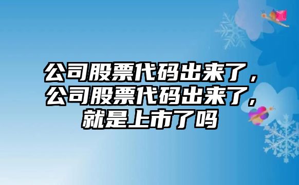 公司股票代碼出來(lái)了，公司股票代碼出來(lái)了,就是上市了嗎