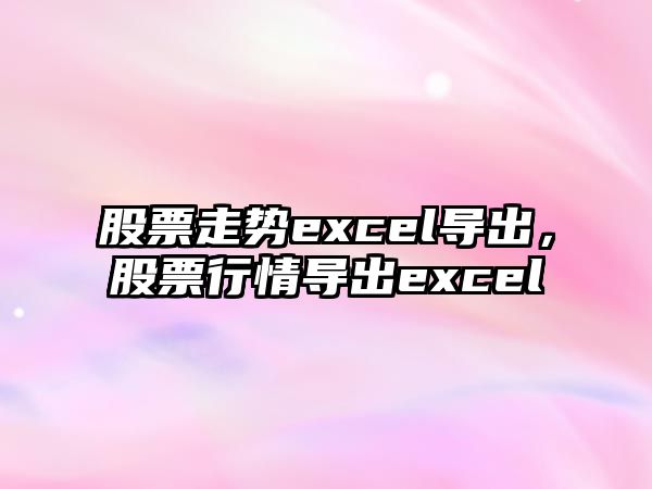 股票走勢excel導出，股票行情導出excel