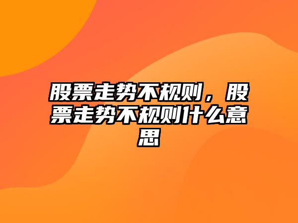 股票走勢不規則，股票走勢不規則什么意思