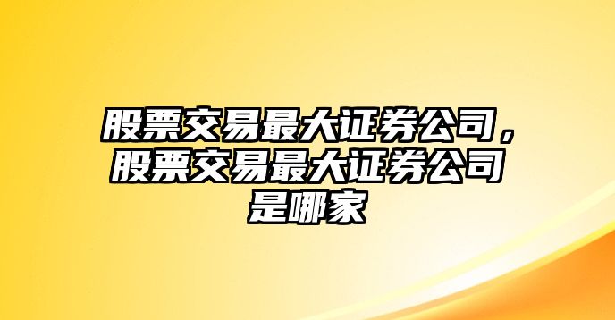 股票交易最大證券公司，股票交易最大證券公司是哪家