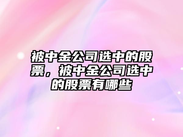 被中金公司選中的股票，被中金公司選中的股票有哪些