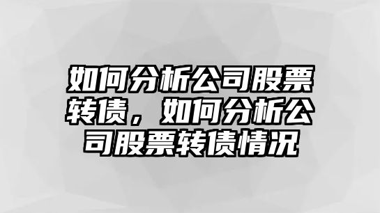 如何分析公司股票轉債，如何分析公司股票轉債情況