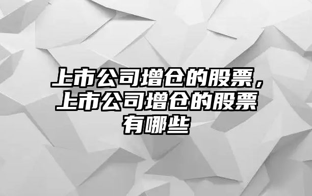 上市公司增倉的股票，上市公司增倉的股票有哪些