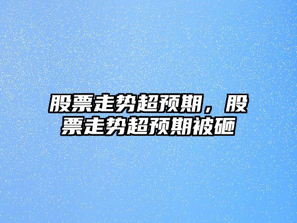 股票走勢超預期，股票走勢超預期被砸